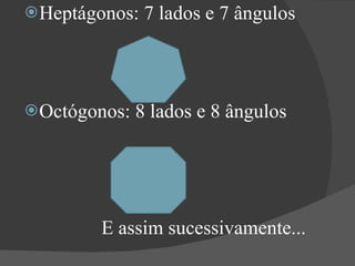 Heptágonos: 7 lados e 7 ângulos Octógonos: 8 lados e 8 ângulos E assim sucessivamente... 