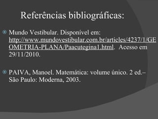 Referências bibliográficas: Mundo Vestibular. Disponível em:  http://www.mundovestibular.com.br/articles/4237/1/GEOMETRIA-PLANA/Paacutegina1.html .  Acesso em 29/11/2010. PAIVA, Manoel. Matemática: volume único. 2 ed.– São Paulo: Moderna, 2003. 