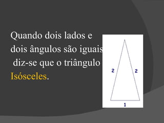 Quando dois lados e  dois ângulos são iguais, diz-se que o triângulo é  Isósceles . 