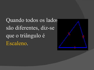 Quando todos os lados são diferentes, diz-se que o triângulo é Escaleno . 