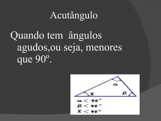 Acutângulo Quando tem  ângulos agudos,ou seja, menores que 90º. 