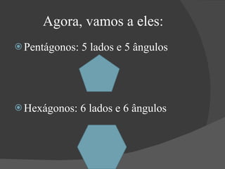 Agora, vamos a eles: <ul><li>Pentágonos: 5 lados e 5 ângulos </li></ul><ul><li>Hexágonos: 6 lados e 6 ângulos </li></ul>
