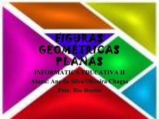 FIGURAS GEOMÉTRICAS PLANAS INFORMÁTICA EDUCATIVA II Aluna: Ane da Silva Oliveira Chagas Pólo: Rio Bonito 