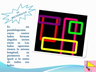 Es un 
paralelogramo 
cuyos cuatro 
lados forman 
ángulos rectos 
entre sí. Los 
lados opuestos 
tienen la misma 
longitud, su 
perímetro es 
igual a la suma 
de todos sus 
lados. 
 