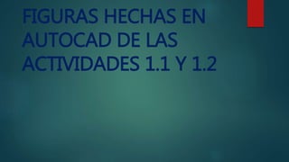 FIGURAS HECHAS EN
AUTOCAD DE LAS
ACTIVIDADES 1.1 Y 1.2
 