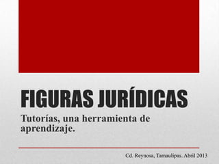 FIGURAS JURÍDICAS
Tutorías, una herramienta de
aprendizaje.
Cd. Reynosa, Tamaulipas. Abril 2013
 