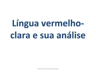 Língua vermelho-
clara e sua análise


      Profª Karen Fernandes Andrade
 