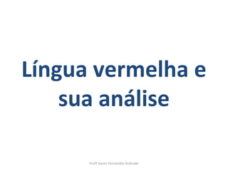 Língua vermelha e
    sua análise

      Profª Karen Fernandes Andrade
 