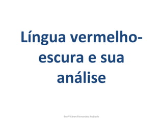 Língua vermelho-
   escura e sua
     análise

     Profª Karen Fernandes Andrade
 