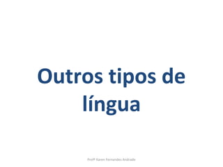 Outros tipos de
    língua

     Profª Karen Fernandes Andrade
 