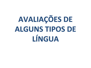 AVALIAÇÕES DE
ALGUNS TIPOS DE
    LÍNGUA
 