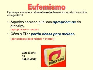 Figura que consiste no  abrandamento  de uma expressão de sentido desagradável. Aqueles homens públicos  apropriam-se  do dinheiro. (apropriar-se = roubar) Cássia Eller  partiu dessa para melhor. (partiu dessa para melhor = morrer) Eufemismo Eufemismo na publicidade 