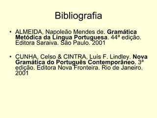 Bibliografia ALMEIDA, Napoleão Mendes de.  Gramática Metódica da Língua Portuguesa . 44ª edição. Editora Saraiva. São Paulo. 2001  CUNHA, Celso & CINTRA, Luís F. Lindley.  Nova Gramática do Português Contemporâneo . 3ª edição. Editora Nova Fronteira. Rio de Janeiro. 2001  