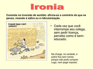 Consiste na inversão de sentido: afirma-se o contrário do que se
pensa, visando à sátira ou à ridicularização.

• Cada vez que você
interrompe seu colega,
sem pedir licença,
percebo como é bemeducado.

Na charge, na verdade, o
pobre fica sem comer,
porque não pode comprar.
Logo, nem paga imposto.

 