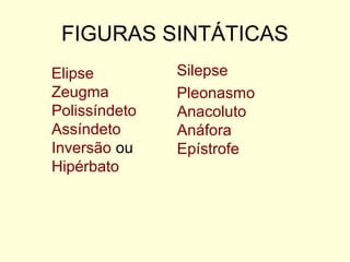 FIGURAS SINTÁTICAS
Elipse
Zeugma
Polissíndeto
Assíndeto
Inversão ou
Hipérbato

Silepse
Pleonasmo
Anacoluto
Anáfora
Epístrofe

 