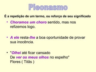 É a repetição de um termo, ou reforço de seu significado

• Choramos um choro sentido, mas nos
refizemos logo.
• A ele resta-lhe a boa oportunidade de provar
sua inocência.
• "Olhei até ficar cansado
De ver os meus olhos no espelho"
Flores ( Titãs )

 