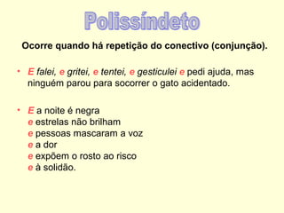 Ocorre quando há repetição do conectivo (conjunção).
• E falei, e gritei, e tentei, e gesticulei e pedi ajuda, mas
ninguém parou para socorrer o gato acidentado.
• E a noite é negra
e estrelas não brilham
e pessoas mascaram a voz
e a dor
e expõem o rosto ao risco
e à solidão.

 