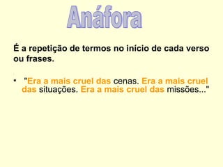 É a repetição de termos no início de cada verso
ou frases.
:

• "Era a mais cruel das cenas. Era a mais cruel
das situações. Era a mais cruel das missões..."

 