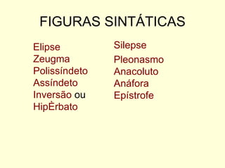 FIGURAS SINTÁTICAS
Elipse         Silepse
Zeugma         Pleonasmo
Polissíndeto   Anacoluto
Assíndeto      Anáfora
Inversão ou    Epístrofe
Hipérbato
 