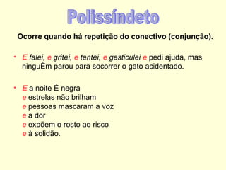 Ocorre quando há repetição do conectivo (conjunção).

• E falei, e gritei, e tentei, e gesticulei e pedi ajuda, mas
  ninguém parou para socorrer o gato acidentado.

• E a noite é negra
  e estrelas não brilham
  e pessoas mascaram a voz
  e a dor
  e expõem o rosto ao risco
  e à solidão.
 