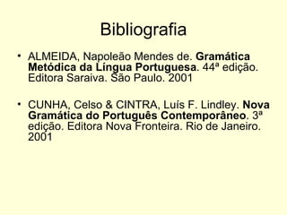 Bibliografia
• ALMEIDA, Napoleão Mendes de. Gramática
  Metódica da Língua Portuguesa. 44ª edição.
  Editora Saraiva. São Paulo. 2001

• CUNHA, Celso & CINTRA, Luís F. Lindley. Nova
  Gramática do Português Contemporâneo. 3ª
  edição. Editora Nova Fronteira. Rio de Janeiro.
  2001
 
