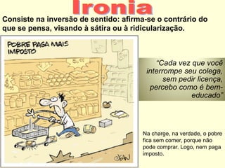 Consiste na inversão de sentido: afirma-se o contrário do
que se pensa, visando à sátira ou à ridicularização.
“Cada vez que você
interrompe seu colega,
sem pedir licença,
percebo como é bem-
educado”
Na charge, na verdade, o pobre
fica sem comer, porque não
pode comprar. Logo, nem paga
imposto.
 