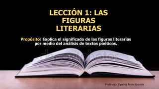 LECCIÓN 1: LAS
FIGURAS
LITERARIAS
Propósito: Explica el significado de las figuras literarias
por medio del análisis de textos poéticos.
Profesora: Cynthia Molo Granda
 
