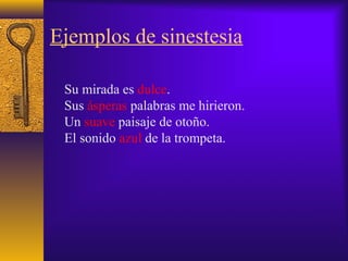 Ejemplos de sinestesia
Su mirada es dulce.
Sus ásperas palabras me hirieron.
Un suave paisaje de otoño.
El sonido azul de la trompeta.
 