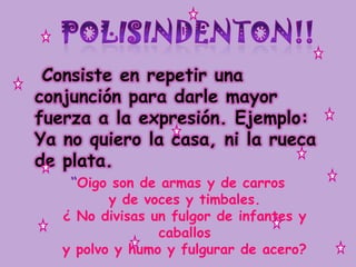 Consiste en repetir una conjunción para darle mayor fuerza a la expresión. Ejemplo: Ya no quiero la casa, ni la rueca de plata.“Oigo son de armas y de carrosy de voces y timbales. ¿ No divisas un fulgor de infantes y caballosy polvo y humo y fulgurar de acero?POLISINDENTON!!