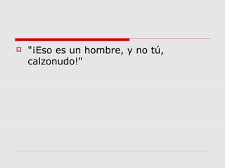  "¡Eso es un hombre, y no tú,
calzonudo!"
 