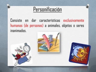 Personificación
Consiste en dar características exclusivamente
humanas (de personas) a animales, objetos o seres
inanimados.
 