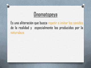 Onomatopeya
Es una aliteración que busca repetir o imitar los sonidos
de la realidad y especialmente los producidos por la
naturaleza.
 