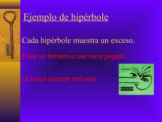 Ejemplo de hipérbole
Cada hipérbole muestra un exceso.
Érase un hombre a una nariz pegado.
Lo buscó durante mil años.
 
