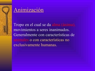 Animización
Tropo en el cual se da alma (ánima),
movimientos a seres inanimados.
Generalmente con características de
animales o con características no
exclusivamente humanas.
 
