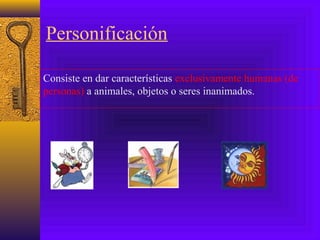 Personificación
Consiste en dar características exclusivamente humanas (de
personas) a animales, objetos o seres inanimados.
 