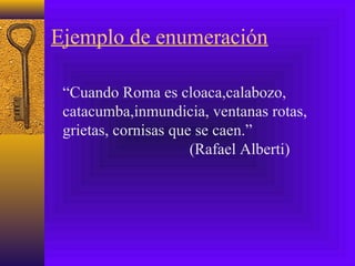 Ejemplo de enumeración
“Cuando Roma es cloaca,calabozo,
catacumba,inmundicia, ventanas rotas,
grietas, cornisas que se caen.”
(Rafael Alberti)
 