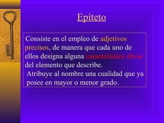 Epíteto
Consiste en el empleo de adjetivos
precisos, de manera que cada uno de
ellos designa alguna característica obvia
del elemento que describe.
Atribuye al nombre una cualidad que ya
posee en mayor o menor grado.
 
