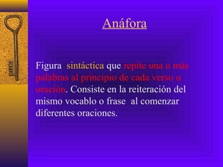 Anáfora
Figura sintáctica que repite una o más
palabras al principio de cada verso u
oración. Consiste en la reiteración del
mismo vocablo o frase al comenzar
diferentes oraciones.
 