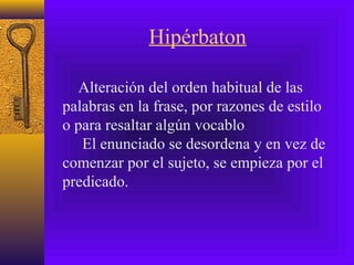 Hipérbaton
Alteración del orden habitual de las
palabras en la frase, por razones de estilo
o para resaltar algún vocablo.
El enunciado se desordena y en vez de
comenzar por el sujeto, se empieza por el
predicado.
 