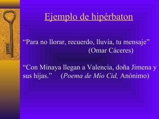 Ejemplo de hipérbaton
“Para no llorar, recuerdo, lluvia, tu mensaje”
(Omar Cáceres)
“Con Minaya llegan a Valencia, doña Jimena y
sus hijas.” (Poema de Mío Cid, Anónimo)
 