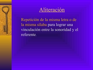 Aliteración
Repetición de la misma letra o de
la misma sílaba para lograr una
vinculación entre la sonoridad y el
referente.
 