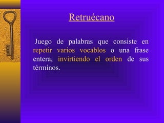Retruécano
Juego de palabras que consiste en
repetir varios vocablos o una frase
entera, invirtiendo el orden de sus
términos.
 