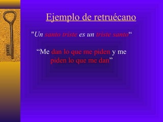 Ejemplo de retruécano
"Un santo triste es un triste santo“
“Me dan lo que me piden y me
piden lo que me dan”
 