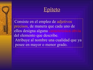 Epíteto Consiste en el empleo de  adjetivos precisos , de manera que cada uno de ellos  designa alguna  característica obvia  del elemento que describe.   Atribuye al nombre una cualidad que ya  posee en mayor o menor grado . 
