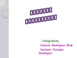 I nt egrant es:
Génesis Rodríguez Cruz
Sarionet Naranjo
Rodríguez
 