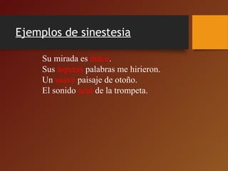 Ejemplos de sinestesia
Su mirada es dulce.
Sus ásperas palabras me hirieron.
Un suave paisaje de otoño.
El sonido azul de la trompeta.
 
