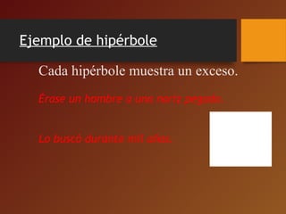 Ejemplo de hipérbole
Cada hipérbole muestra un exceso.
Érase un hombre a una nariz pegado.
Lo buscó durante mil años.
 