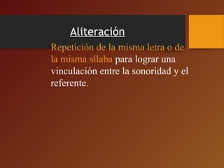 Aliteración
Repetición de la misma letra o de 
la misma sílaba para lograr una 
vinculación entre la sonoridad y el 
referente.
 