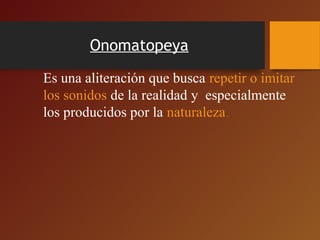 Onomatopeya
Es una aliteración que busca repetir o imitar 
los sonidos de la realidad y  especialmente 
los producidos por la naturaleza.
 