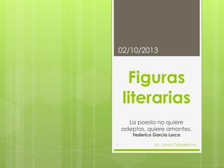 Figuras
literarias
La poesía no quiere
adeptos, quiere amantes.
Federico García Lorca
02/10/2013
Lic. Jairon Caballero M.1
 